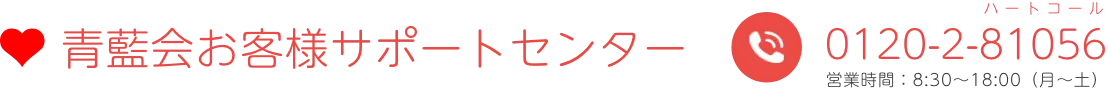 青藍会お客様サポートセンター 0120-2-81056（ハートコール）営業時間：8:30～18:00（月～土）